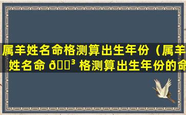 属羊姓名命格测算出生年份（属羊姓名命 🐳 格测算出生年份的命运）